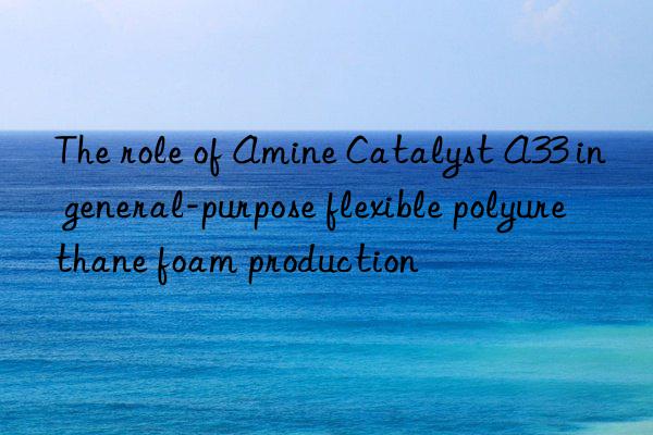 The role of Amine Catalyst A33 in general-purpose flexible polyurethane foam production