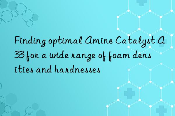 Finding optimal Amine Catalyst A33 for a wide range of foam densities and hardnesses