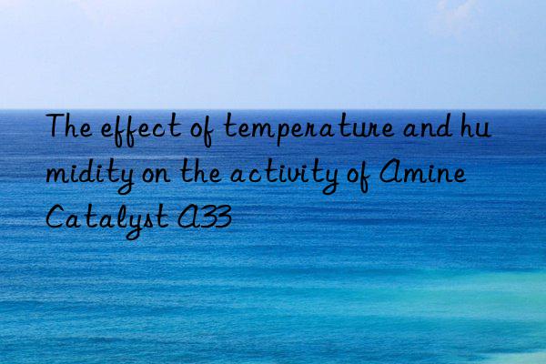 The effect of temperature and humidity on the activity of Amine Catalyst A33