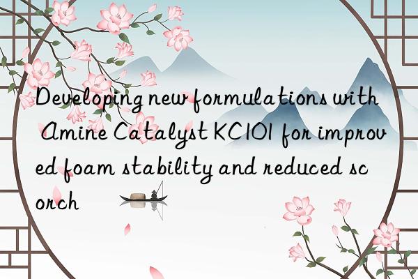 Developing new formulations with Amine Catalyst KC101 for improved foam stability and reduced scorch