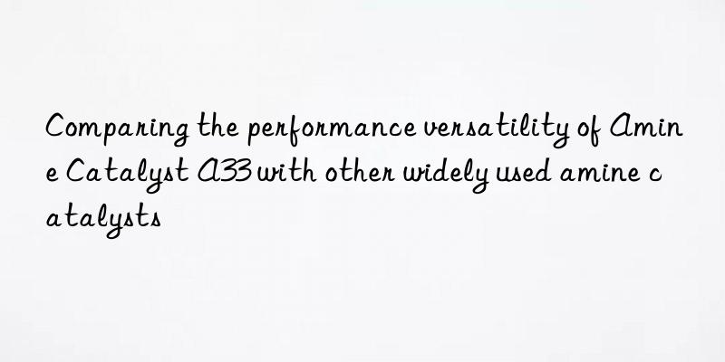 Comparing the performance versatility of Amine Catalyst A33 with other widely used amine catalysts