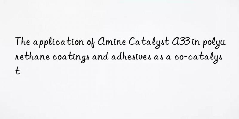 The application of Amine Catalyst A33 in polyurethane coatings and adhesives as a co-catalyst