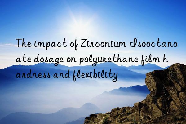 The impact of Zirconium Isooctanoate dosage on polyurethane film hardness and flexibility
