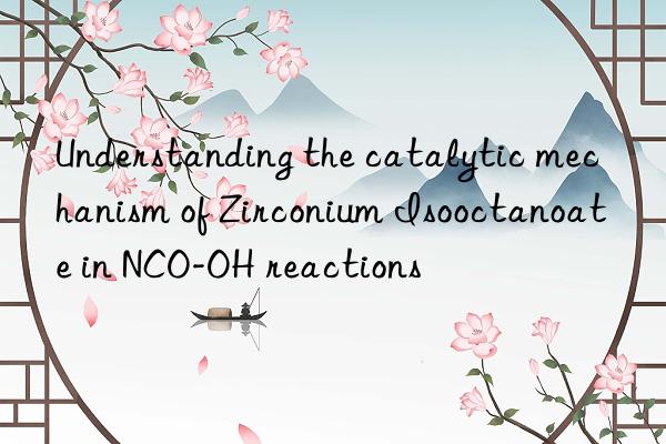 Understanding the catalytic mechanism of Zirconium Isooctanoate in NCO-OH reactions