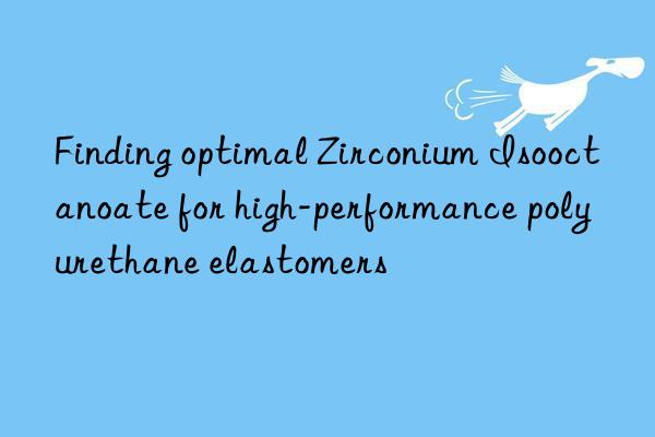 Finding optimal Zirconium Isooctanoate for high-performance polyurethane elastomers