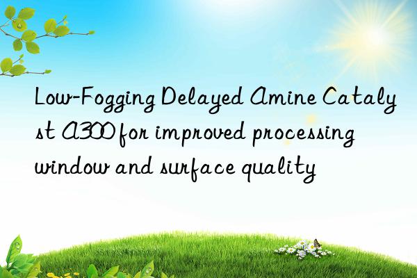 Low-Fogging Delayed Amine Catalyst A300 for improved processing window and surface quality