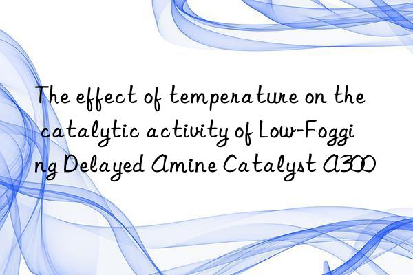 The effect of temperature on the catalytic activity of Low-Fogging Delayed Amine Catalyst A300