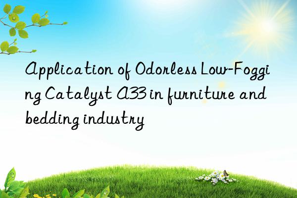 Application of Odorless Low-Fogging Catalyst A33 in furniture and bedding industry