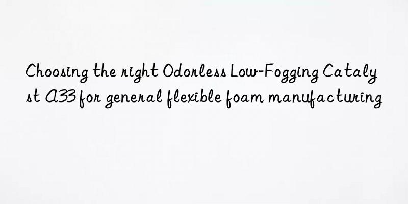 Choosing the right Odorless Low-Fogging Catalyst A33 for general flexible foam manufacturing