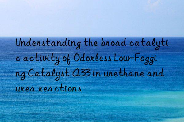 Understanding the broad catalytic activity of Odorless Low-Fogging Catalyst A33 in urethane and urea reactions