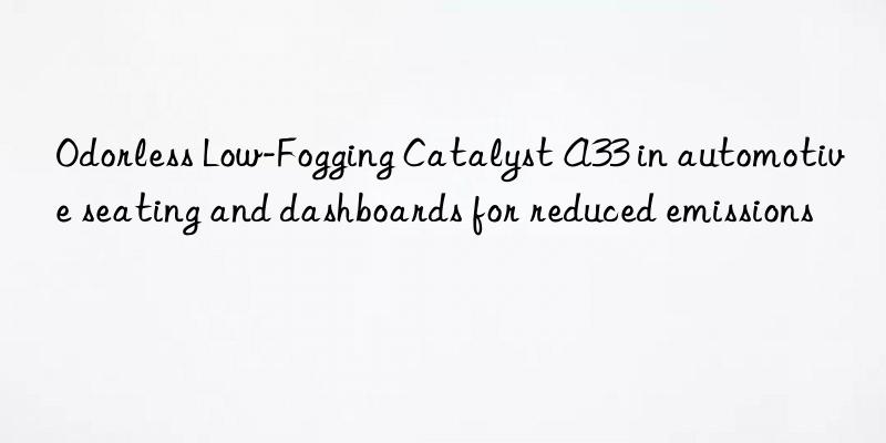 Odorless Low-Fogging Catalyst A33 in automotive seating and dashboards for reduced emissions
