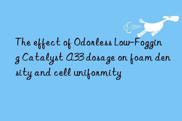 The effect of Odorless Low-Fogging Catalyst A33 dosage on foam density and cell uniformity