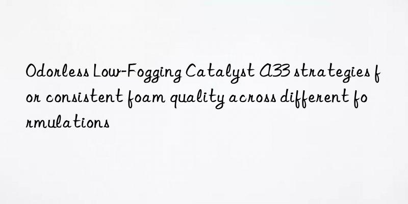 Odorless Low-Fogging Catalyst A33 strategies for consistent foam quality across different formulations