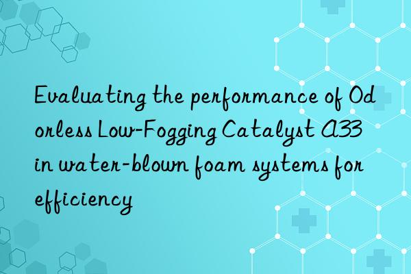 Evaluating the performance of Odorless Low-Fogging Catalyst A33 in water-blown foam systems for efficiency