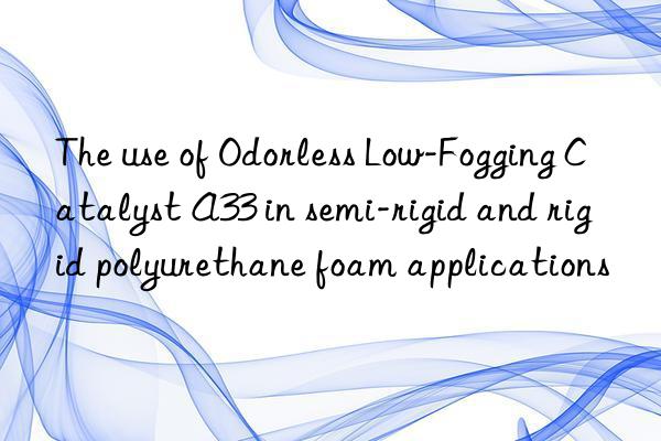 The use of Odorless Low-Fogging Catalyst A33 in semi-rigid and rigid polyurethane foam applications
