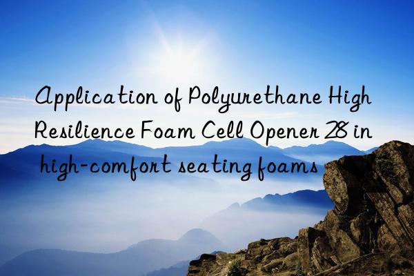 Application of Polyurethane High Resilience Foam Cell Opener 28 in high-comfort seating foams