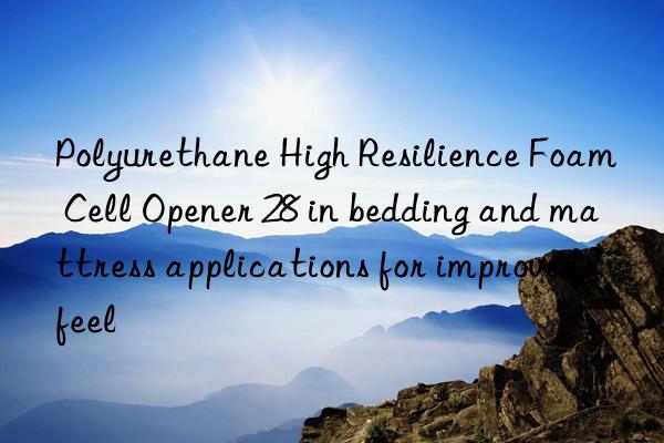 Polyurethane High Resilience Foam Cell Opener 28 in bedding and mattress applications for improved feel