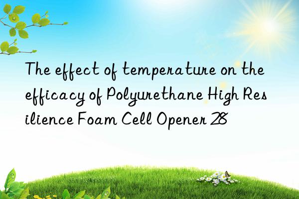 The effect of temperature on the efficacy of Polyurethane High Resilience Foam Cell Opener 28