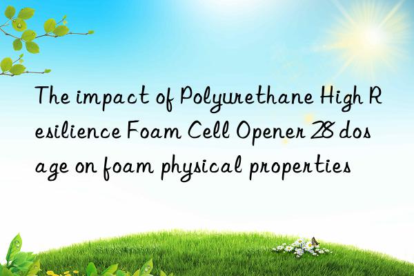 The impact of Polyurethane High Resilience Foam Cell Opener 28 dosage on foam physical properties