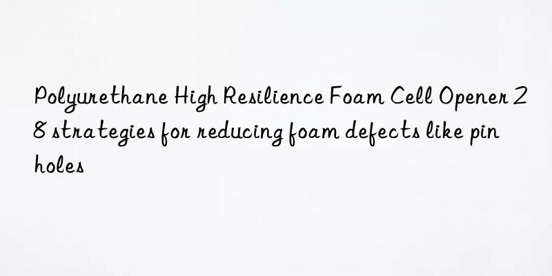 Polyurethane High Resilience Foam Cell Opener 28 strategies for reducing foam defects like pinholes