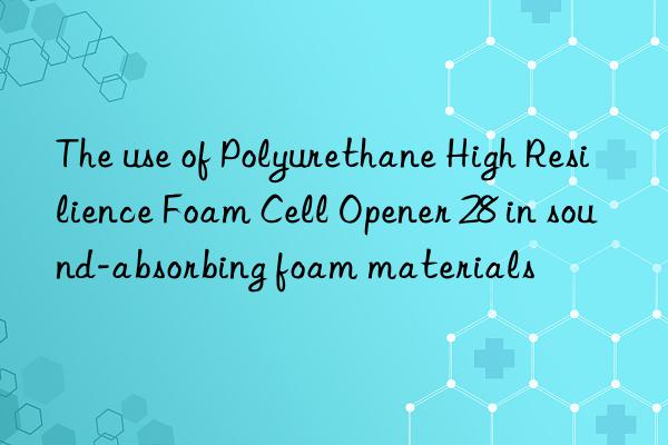 The use of Polyurethane High Resilience Foam Cell Opener 28 in sound-absorbing foam materials