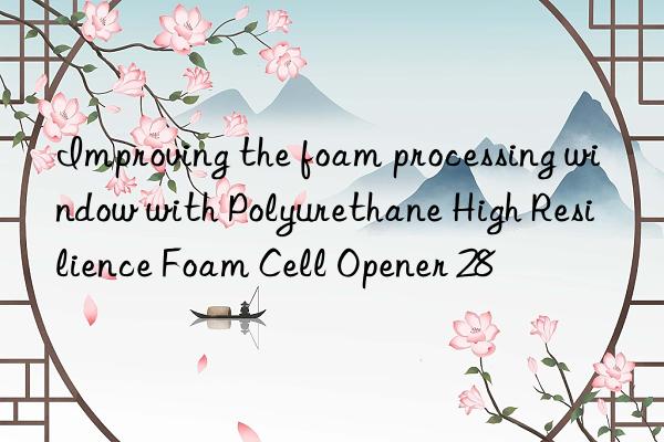 Improving the foam processing window with Polyurethane High Resilience Foam Cell Opener 28