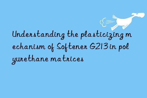 Understanding the plasticizing mechanism of Softener G213 in polyurethane matrices