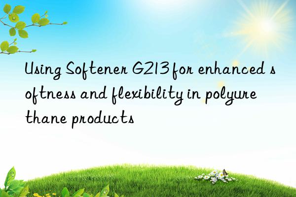 Using Softener G213 for enhanced softness and flexibility in polyurethane products