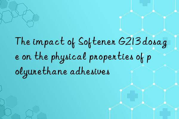 The impact of Softener G213 dosage on the physical properties of polyurethane adhesives
