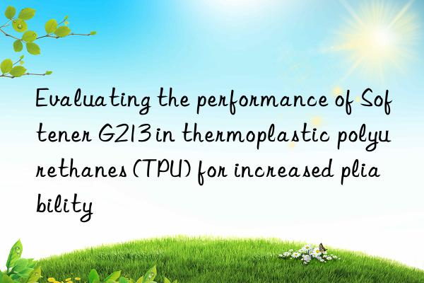 Evaluating the performance of Softener G213 in thermoplastic polyurethanes (TPU) for increased pliability