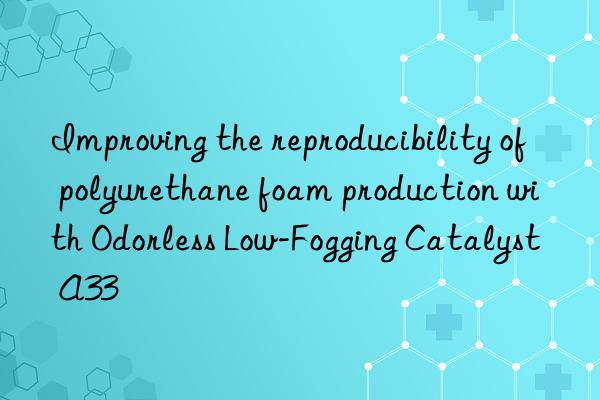 Improving the reproducibility of polyurethane foam production with Odorless Low-Fogging Catalyst A33