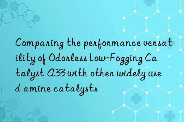 Comparing the performance versatility of Odorless Low-Fogging Catalyst A33 with other widely used amine catalysts
