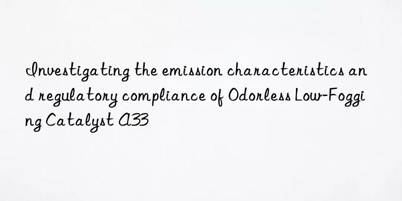 Investigating the emission characteristics and regulatory compliance of Odorless Low-Fogging Catalyst A33