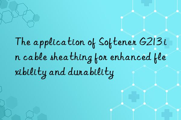 The application of Softener G213 in cable sheathing for enhanced flexibility and durability
