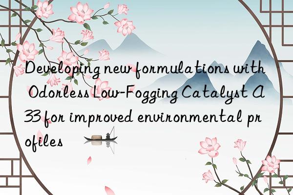 Developing new formulations with Odorless Low-Fogging Catalyst A33 for improved environmental profiles