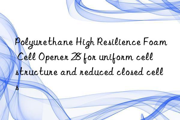 Polyurethane High Resilience Foam Cell Opener 28 for uniform cell structure and reduced closed cells