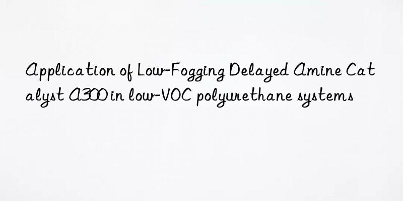Application of Low-Fogging Delayed Amine Catalyst A300 in low-VOC polyurethane systems