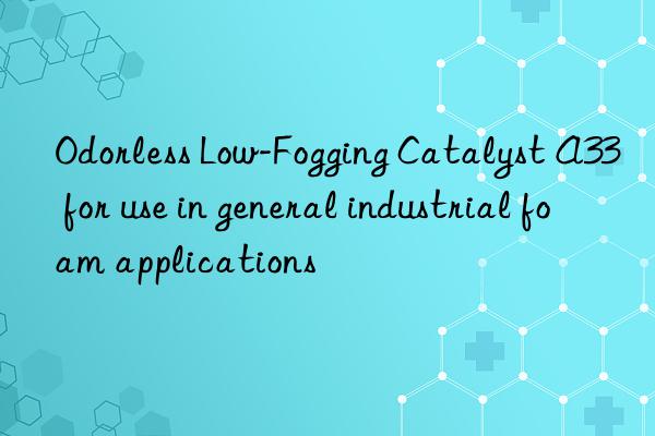 Odorless Low-Fogging Catalyst A33 for use in general industrial foam applications