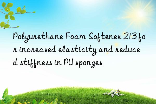 Polyurethane Foam Softener 213 for increased elasticity and reduced stiffness in PU sponges