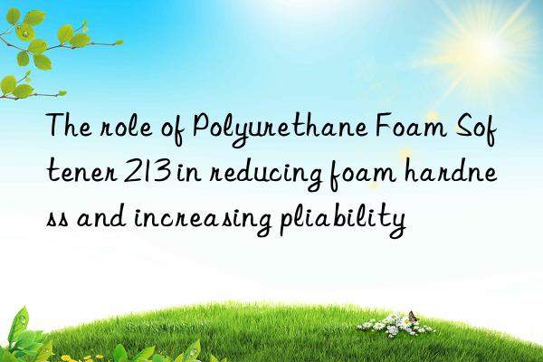The role of Polyurethane Foam Softener 213 in reducing foam hardness and increasing pliability