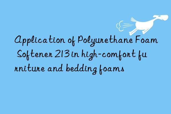 Application of Polyurethane Foam Softener 213 in high-comfort furniture and bedding foams