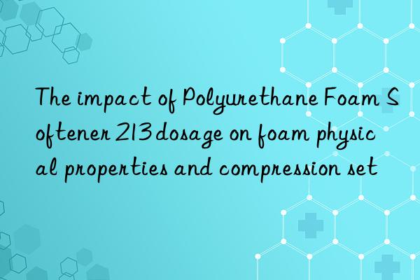 The impact of Polyurethane Foam Softener 213 dosage on foam physical properties and compression set