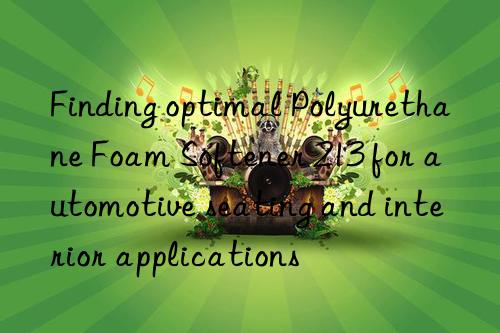 Finding optimal Polyurethane Foam Softener 213 for automotive seating and interior applications