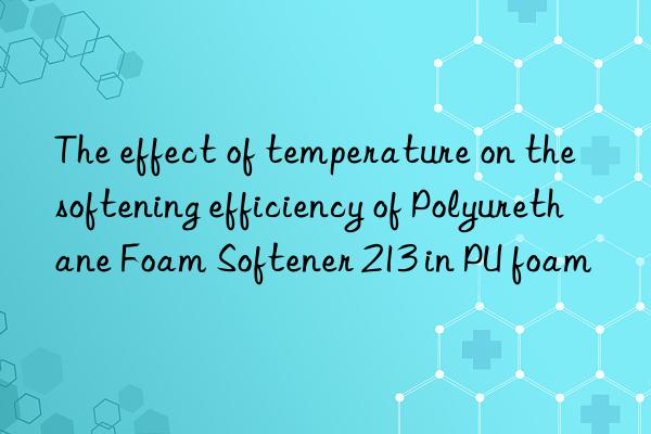 The effect of temperature on the softening efficiency of Polyurethane Foam Softener 213 in PU foam