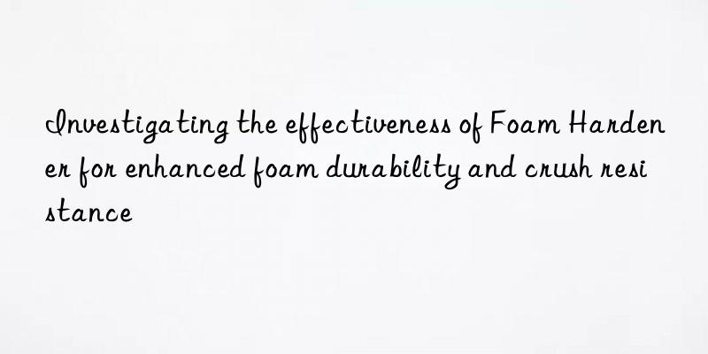 Investigating the effectiveness of Foam Hardener for enhanced foam durability and crush resistance