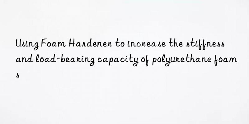 Using Foam Hardener to increase the stiffness and load-bearing capacity of polyurethane foams