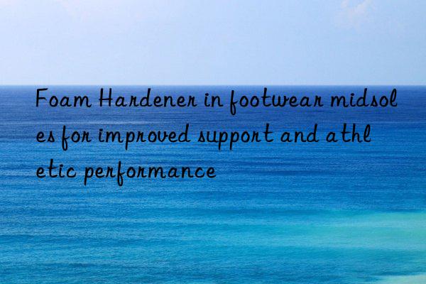 Foam Hardener in footwear midsoles for improved support and athletic performance
