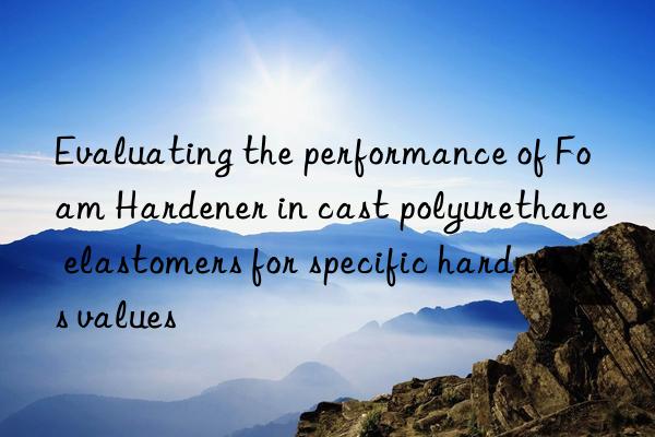 Evaluating the performance of Foam Hardener in cast polyurethane elastomers for specific hardness values