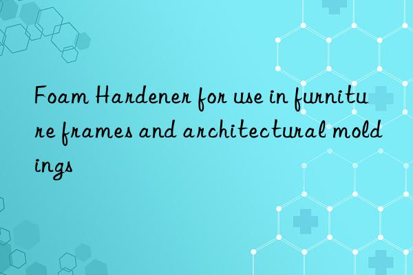 Foam Hardener for use in furniture frames and architectural moldings