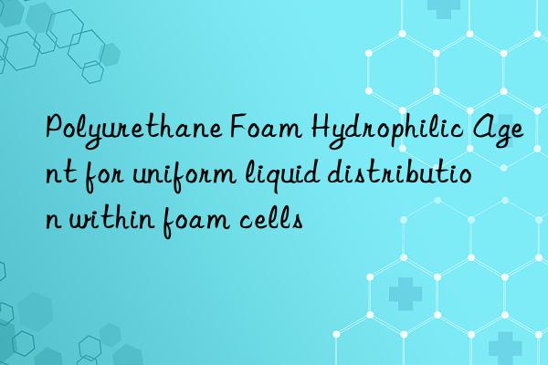 Polyurethane Foam Hydrophilic Agent for uniform liquid distribution within foam cells
